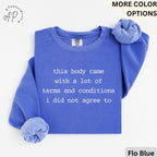 May include: A blue sweatshirt with the text "this body came with a lot of terms and conditions i did not agree to" in white. The sweatshirt has rolled-up sleeves and a crew neck. The color is labeled "Flo Blue".